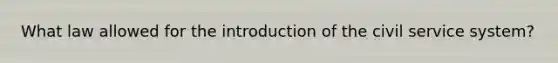 What law allowed for the introduction of the civil service system?