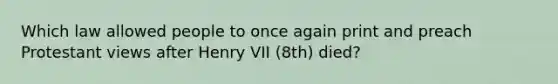 Which law allowed people to once again print and preach Protestant views after Henry VII (8th) died?