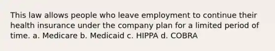 This law allows people who leave employment to continue their health insurance under the company plan for a limited period of time. a. Medicare b. Medicaid c. HIPPA d. COBRA