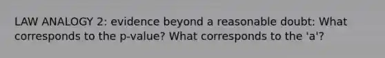 LAW ANALOGY 2: evidence beyond a reasonable doubt: What corresponds to the p-value? What corresponds to the 'a'?