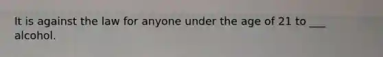 It is against the law for anyone under the age of 21 to ___ alcohol.