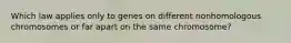 Which law applies only to genes on different nonhomologous chromosomes or far apart on the same chromosome?