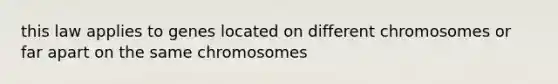 this law applies to genes located on different chromosomes or far apart on the same chromosomes