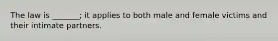 The law is _______; it applies to both male and female victims and their intimate partners.