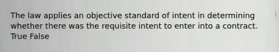 The law applies an objective standard of intent in determining whether there was the requisite intent to enter into a contract. True False