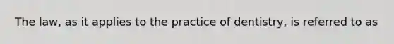 The law, as it applies to the practice of dentistry, is referred to as