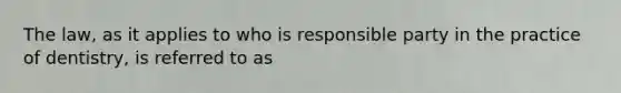 The law, as it applies to who is responsible party in the practice of dentistry, is referred to as