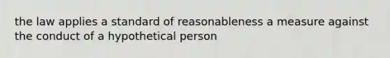 the law applies a standard of reasonableness a measure against the conduct of a hypothetical person