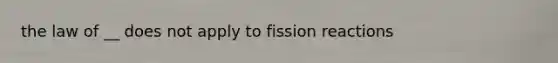 the law of __ does not apply to fission reactions