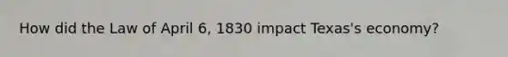 How did the Law of April 6, 1830 impact Texas's economy?