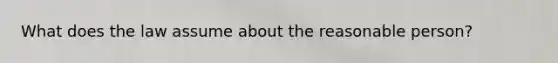 What does the law assume about the reasonable person?