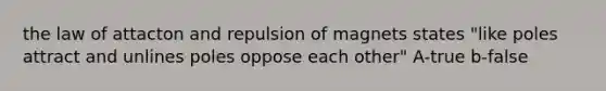 the law of attacton and repulsion of magnets states "like poles attract and unlines poles oppose each other" A-true b-false