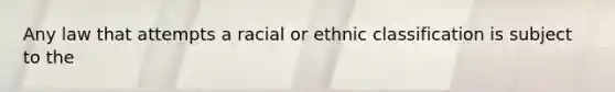 Any law that attempts a racial or ethnic classification is subject to the