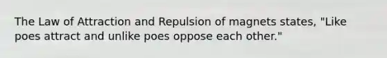 The Law of Attraction and Repulsion of magnets states, "Like poes attract and unlike poes oppose each other."