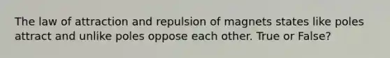 The law of attraction and repulsion of magnets states like poles attract and unlike poles oppose each other. True or False?