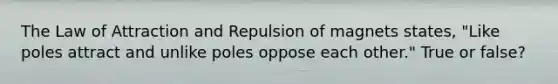 The Law of Attraction and Repulsion of magnets states, "Like poles attract and unlike poles oppose each other." True or false?