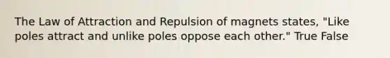 The Law of Attraction and Repulsion of magnets states, "Like poles attract and unlike poles oppose each other." True False