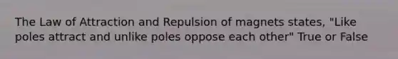 The Law of Attraction and Repulsion of magnets states, "Like poles attract and unlike poles oppose each other" True or False