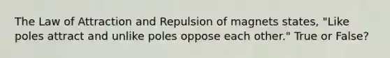 The Law of Attraction and Repulsion of magnets states, "Like poles attract and unlike poles oppose each other." True or False?