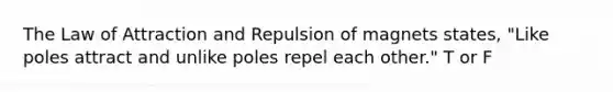 The Law of Attraction and Repulsion of magnets states, "Like poles attract and unlike poles repel each other." T or F