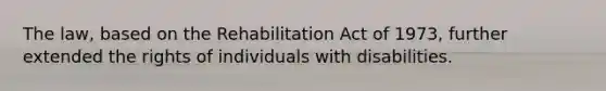 The law, based on the Rehabilitation Act of 1973, further extended the rights of individuals with disabilities.