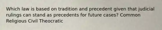 Which law is based on tradition and precedent given that judicial rulings can stand as precedents for future cases? Common Religious Civil Theocratic