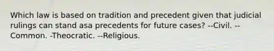 Which law is based on tradition and precedent given that judicial rulings can stand asa precedents for future cases? --Civil. --Common. -Theocratic. --Religious.