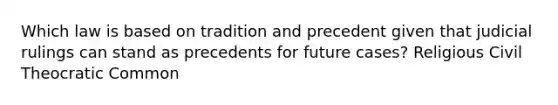 Which law is based on tradition and precedent given that judicial rulings can stand as precedents for future cases? Religious Civil Theocratic Common