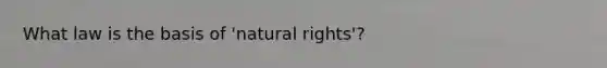 What law is the basis of 'natural rights'?