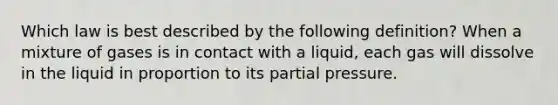 Which law is best described by the following definition? When a mixture of gases is in contact with a liquid, each gas will dissolve in the liquid in proportion to its partial pressure.