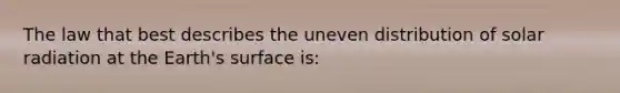 The law that best describes the uneven distribution of solar radiation at the Earth's surface is: