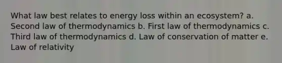 What law best relates to energy loss within an ecosystem? a. Second law of thermodynamics b. First law of thermodynamics c. Third law of thermodynamics d. Law of conservation of matter e. Law of relativity