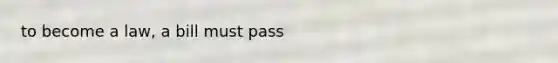to become a law, a bill must pass