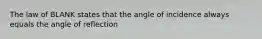 The law of BLANK states that the angle of incidence always equals the angle of reflection