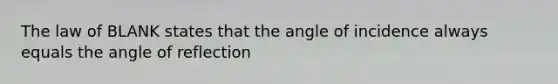 The law of BLANK states that the angle of incidence always equals the angle of reflection