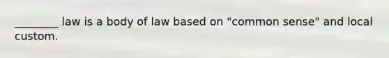 ________ law is a body of law based on "common sense" and local custom.
