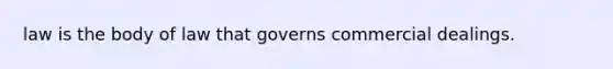 law is the body of law that governs commercial dealings.