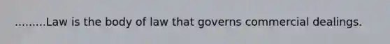 .........Law is the body of law that governs commercial dealings.