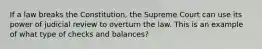 If a law breaks the Constitution, the Supreme Court can use its power of judicial review to overturn the law. This is an example of what type of checks and balances?