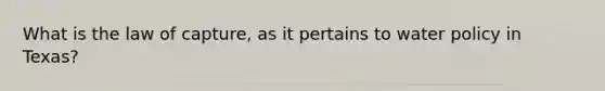 What is the law of capture, as it pertains to water policy in Texas?