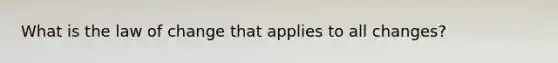 What is the law of change that applies to all changes?