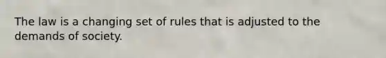 The law is a changing set of rules that is adjusted to the demands of society.