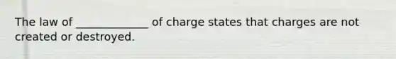 The law of _____________ of charge states that charges are not created or destroyed.