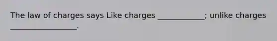 The law of charges says Like charges ____________; unlike charges _________________.