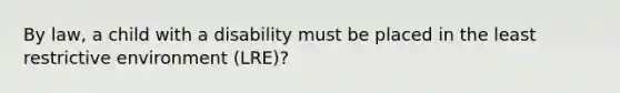 By law, a child with a disability must be placed in the least restrictive environment (LRE)?