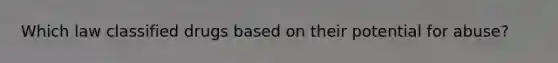 Which law classified drugs based on their potential for abuse?
