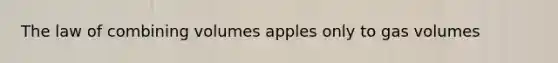 The law of combining volumes apples only to gas volumes