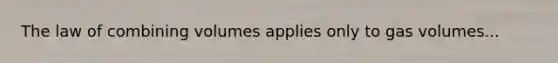 The law of combining volumes applies only to gas volumes...