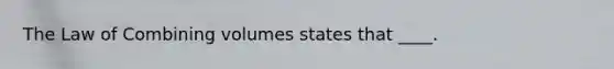 The Law of Combining volumes states that ____.