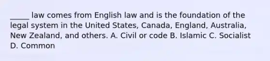 _____ law comes from English law and is the foundation of the legal system in the United States, Canada, England, Australia, New Zealand, and others. A. Civil or code B. Islamic C. Socialist D. Common